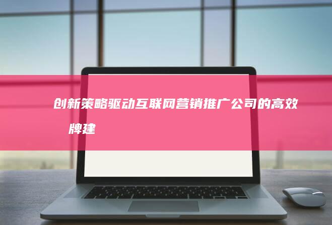 创新策略驱动：互联网营销推广公司的高效品牌建设之道